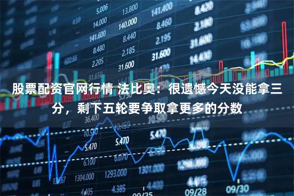 股票配资官网行情 法比奥：很遗憾今天没能拿三分，剩下五轮要争取拿更多的分数