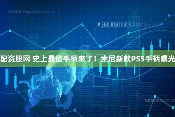 配资股网 史上最蓝手柄来了！索尼新款PS5手柄曝光
