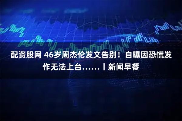 配资股网 46岁周杰伦发文告别！自曝因恐慌发作无法上台……丨新闻早餐