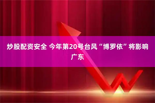 炒股配资安全 今年第20号台风“博罗依”将影响广东