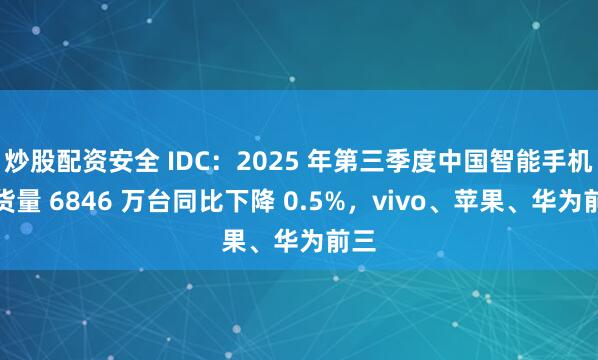 炒股配资安全 IDC：2025 年第三季度中国智能手机出货量 6846 万台同比下降 0.5%，vivo、苹果、华为前三
