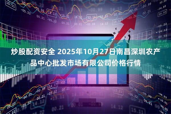 炒股配资安全 2025年10月27日南昌深圳农产品中心批发市场有限公司价格行情