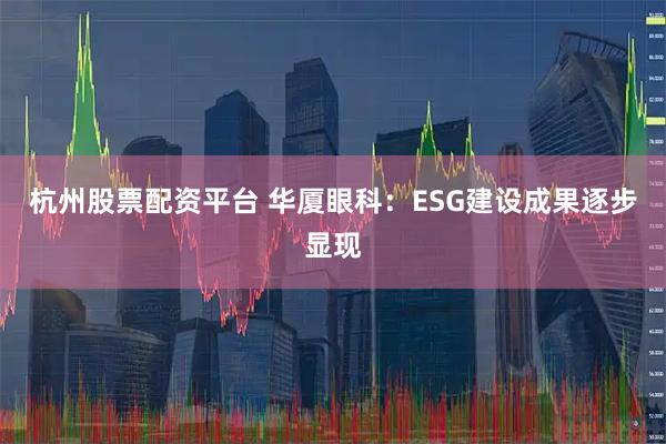 杭州股票配资平台 华厦眼科：ESG建设成果逐步显现