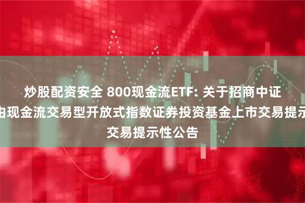 炒股配资安全 800现金流ETF: 关于招商中证800自由现金流交易型开放式指数证券投资基金上市交易提示性公告
