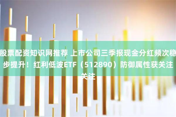 股票配资知识网推荐 上市公司三季报现金分红频次稳步提升！红利低波ETF（512890）防御属性获关注