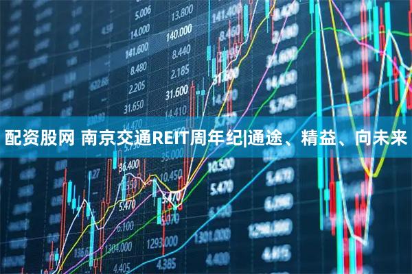 配资股网 南京交通REIT周年纪|通途、精益、向未来