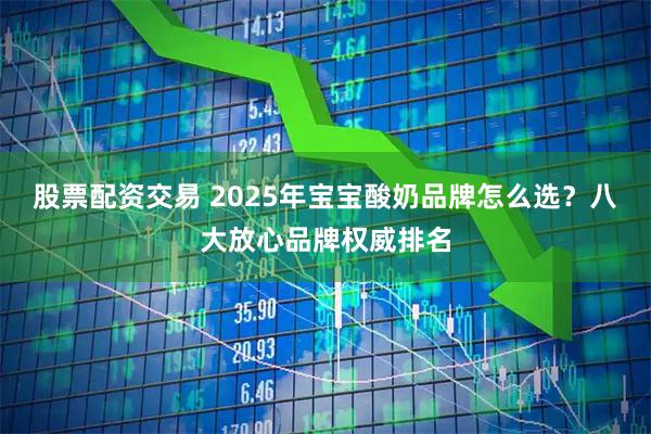 股票配资交易 2025年宝宝酸奶品牌怎么选？八大放心品牌权威排名