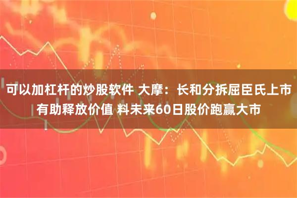 可以加杠杆的炒股软件 大摩：长和分拆屈臣氏上市有助释放价值 料未来60日股价跑赢大市