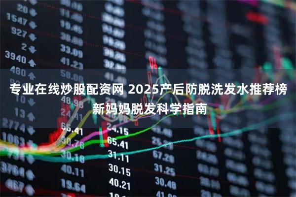 专业在线炒股配资网 2025产后防脱洗发水推荐榜 新妈妈脱发科学指南