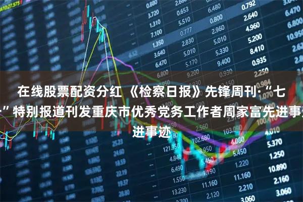 在线股票配资分红 《检察日报》先锋周刊·“七一”特别报道刊发重庆市优秀党务工作者周家富先进事迹