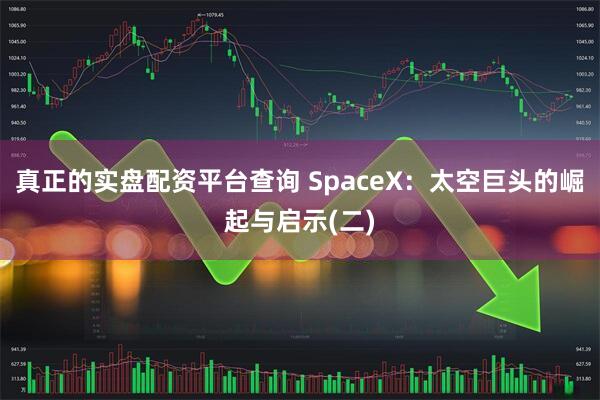 真正的实盘配资平台查询 SpaceX：太空巨头的崛起与启示(二)