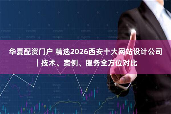 华夏配资门户 精选2026西安十大网站设计公司|技术、案例、服务全方位对比