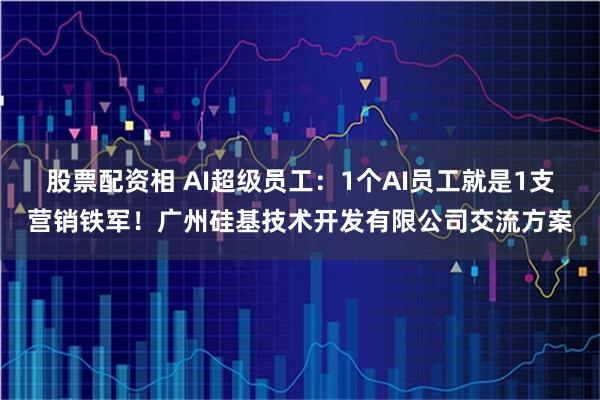 股票配资相 AI超级员工:1个AI员工就是1支营销铁军!广州硅基技术开发有限公司交流方案