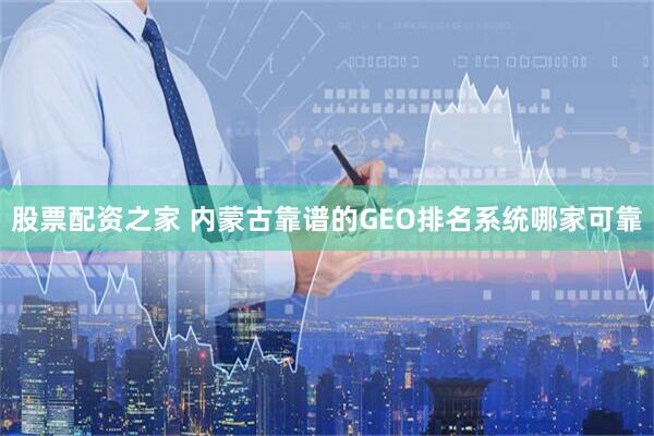 股票配资之家 内蒙古靠谱的GEO排名系统哪家可靠