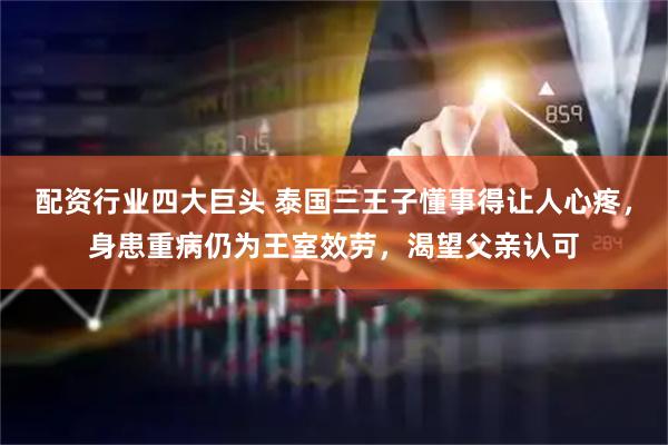 配资行业四大巨头 泰国三王子懂事得让人心疼，身患重病仍为王室效劳，渴望父亲认可