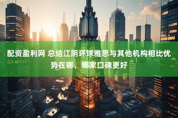 配资盈利网 总结江阴环球雅思与其他机构相比优势在哪，哪家口碑更好