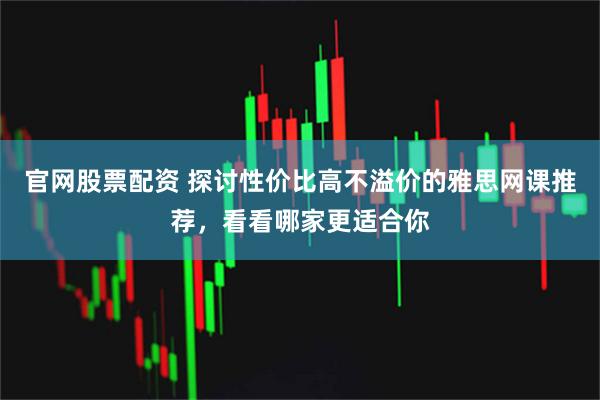 官网股票配资 探讨性价比高不溢价的雅思网课推荐，看看哪家更适合你