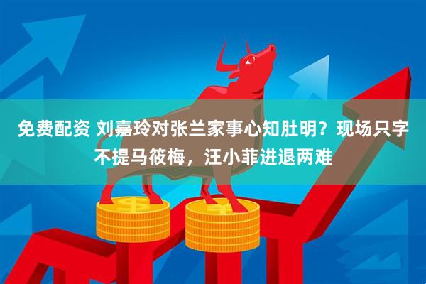 免费配资 刘嘉玲对张兰家事心知肚明？现场只字不提马筱梅，汪小菲进退两难