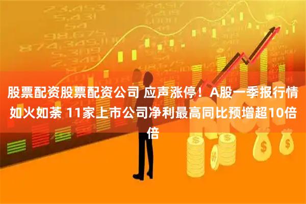 股票配资股票配资公司 应声涨停！A股一季报行情如火如荼 11家上市公司净利最高同比预增超10倍