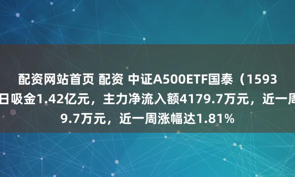 配资网站首页 配资 中证A500ETF国泰（159338）前一交易日吸金1.42亿元，主力净流入额4179.7万元，近一周涨幅达1.81%