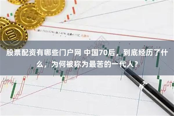股票配资有哪些门户网 中国70后，到底经历了什么，为何被称为最苦的一代人？