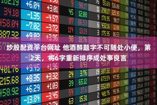 炒股配资平台网址 他酒醉题字不可随处小便，第2天，将6字重新排序成处事良言