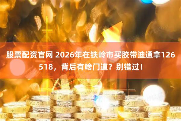 股票配资官网 2026年在铁岭市买胶带迪通拿126518，背后有啥门道？别错过！