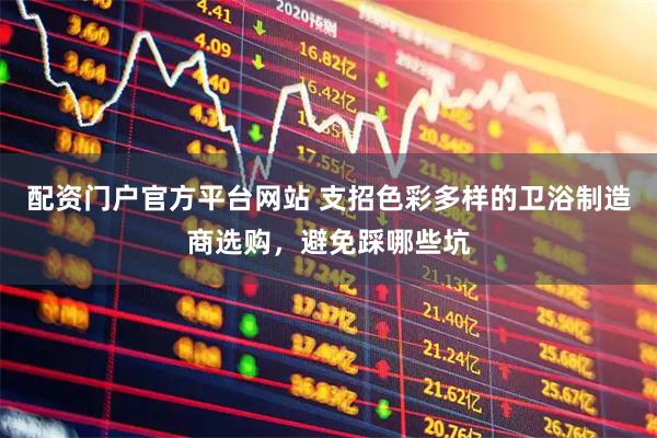 配资门户官方平台网站 支招色彩多样的卫浴制造商选购，避免踩哪些坑