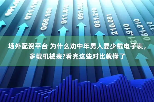 场外配资平台 为什么劝中年男人要少戴电子表，多戴机械表?看完这些对比就懂了