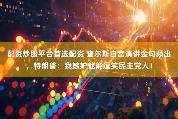 配资炒股平台首选配资 查尔斯白宫演讲金句频出，特朗普：我嫉妒他能逗笑民主党人！