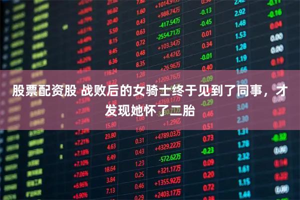 股票配资股 战败后的女骑士终于见到了同事，才发现她怀了二胎