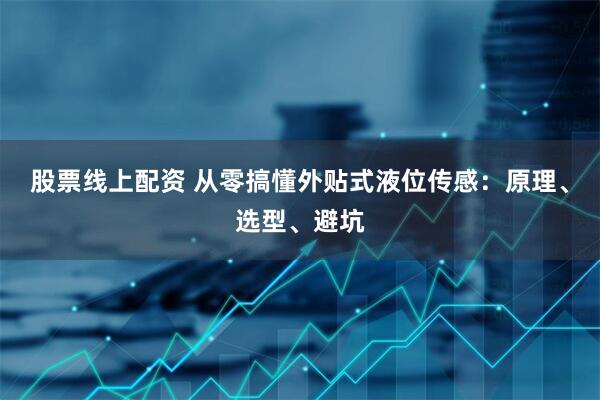 股票线上配资 从零搞懂外贴式液位传感：原理、选型、避坑