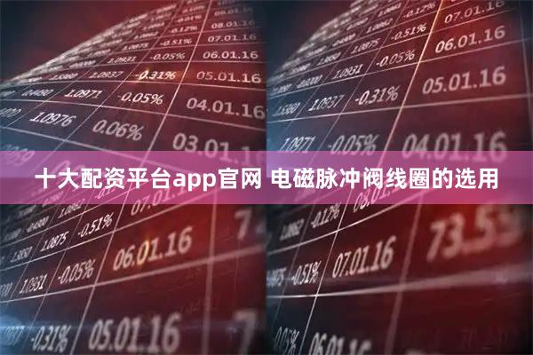 十大配资平台app官网 电磁脉冲阀线圈的选用