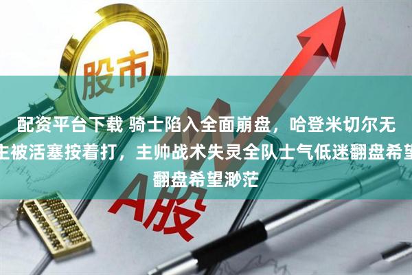 配资平台下载 骑士陷入全面崩盘，哈登米切尔无力救主被活塞按着打，主帅战术失灵全队士气低迷翻盘希望渺茫