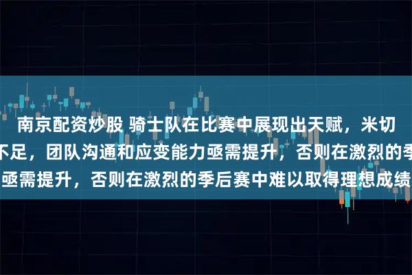 南京配资炒股 骑士队在比赛中展现出天赋，米切尔表现出色但战术配合不足，团队沟通和应变能力亟需提升，否则在激烈的季后赛中难以取得理想成绩