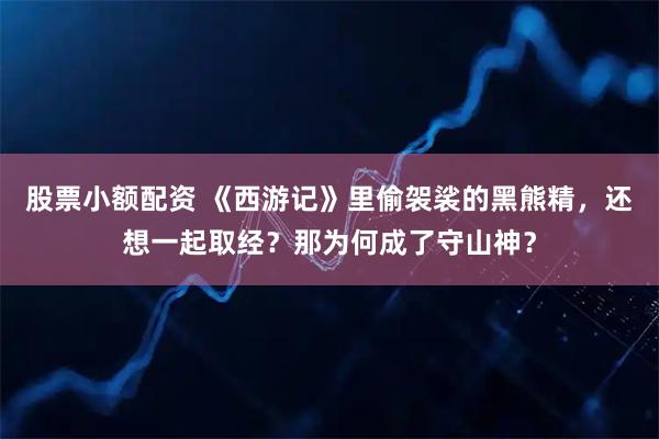 股票小额配资 《西游记》里偷袈裟的黑熊精，还想一起取经？那为何成了守山神？