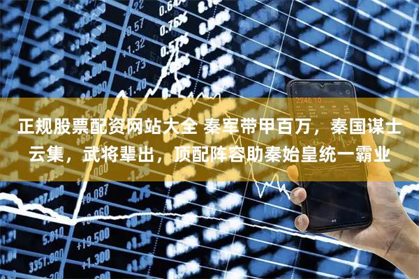 正规股票配资网站大全 秦军带甲百万，秦国谋士云集，武将辈出，顶配阵容助秦始皇统一霸业