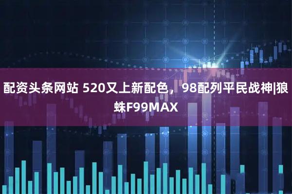 配资头条网站 520又上新配色，98配列平民战神|狼蛛F99MAX