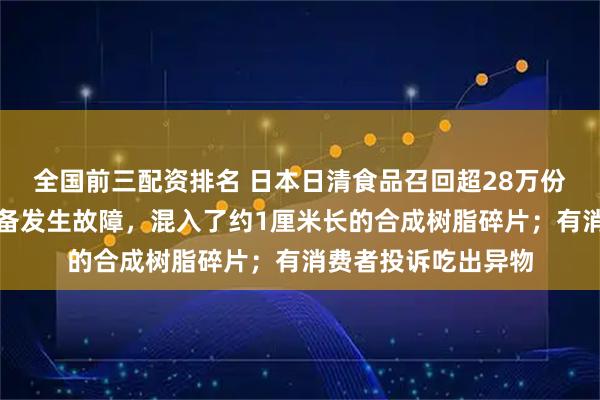 全国前三配资排名 日本日清食品召回超28万份杯装炒面：工厂设备发生故障，混入了约1厘米长的合成树脂碎片；有消费者投诉吃出异物