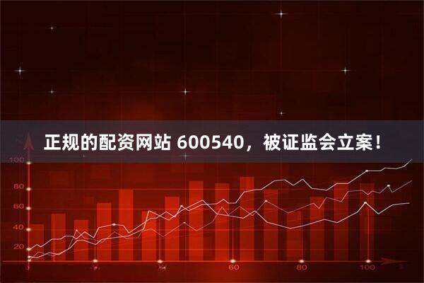 正规的配资网站 600540，被证监会立案！