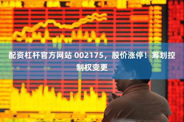 配资杠杆官方网站 002175，股价涨停！筹划控制权变更