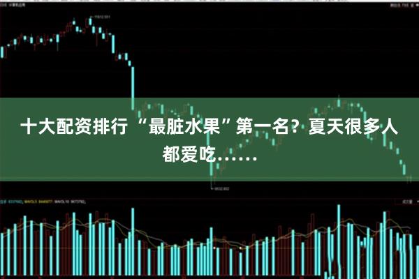 十大配资排行 “最脏水果”第一名？夏天很多人都爱吃……