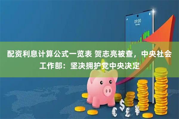 配资利息计算公式一览表 贺志亮被查，中央社会工作部：坚决拥护党中央决定